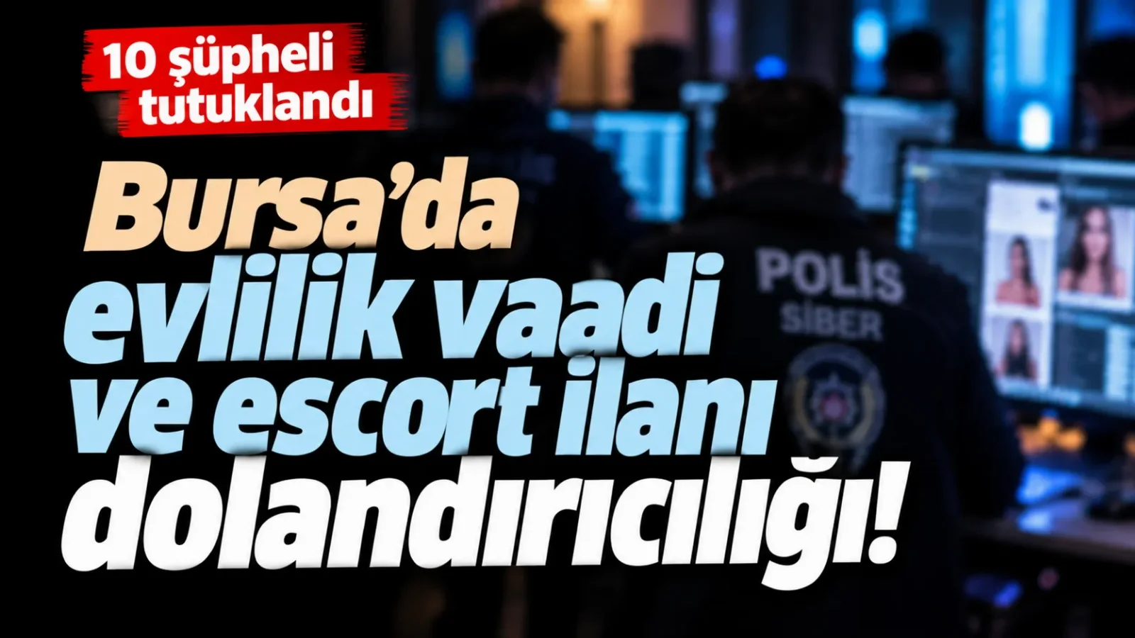 Bursa’da evlilik vaadi ve escort ilanıyla dolandırıcılık: 10 tutuklama