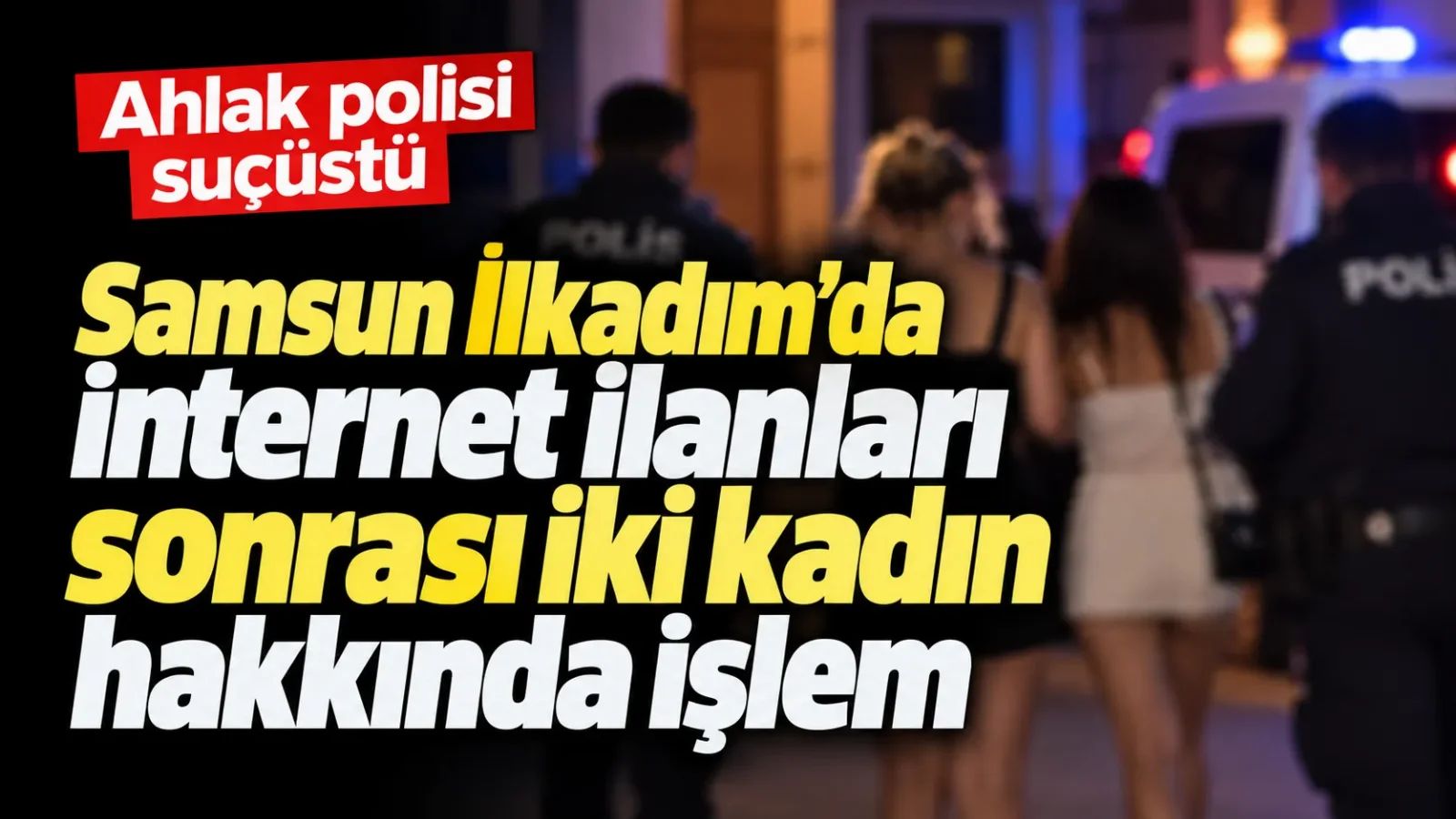 Samsun İlkadım’da internet ilanları sonrası iki kadın hakkında işlem