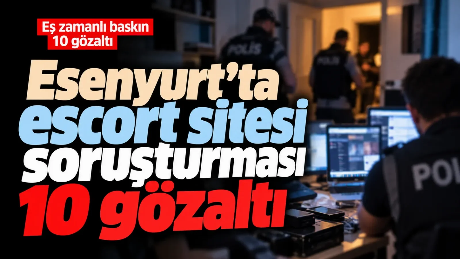 Esenyurt’ta escort sitesi soruşturması: 10 gözaltı