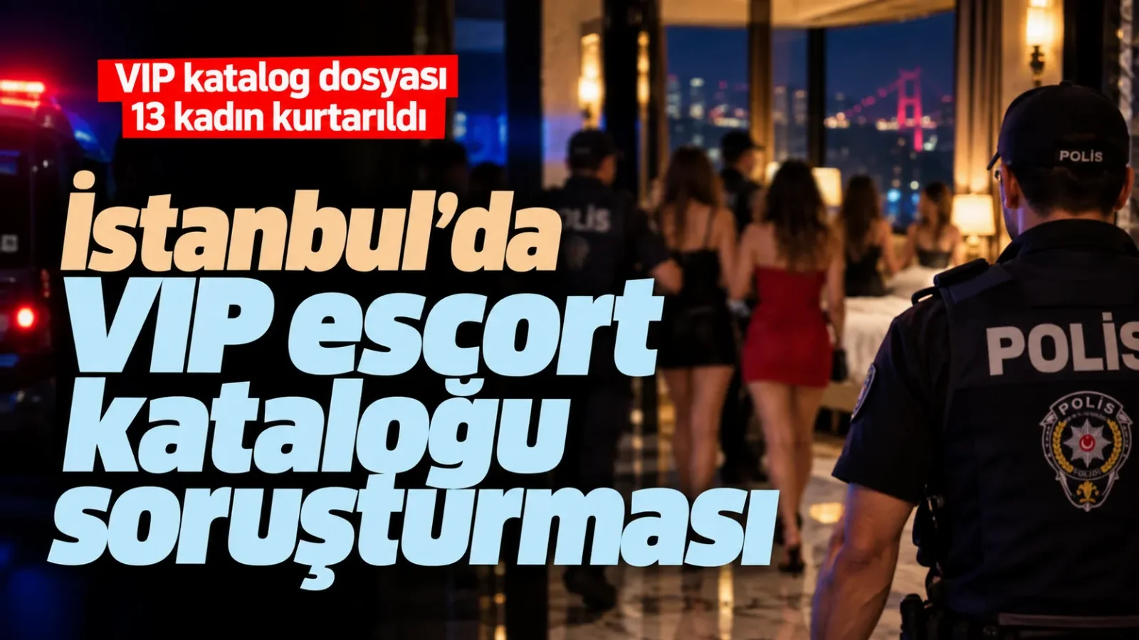 İstanbul’da VIP escort kataloğu soruşturması: 13 kadın kurtarıldı