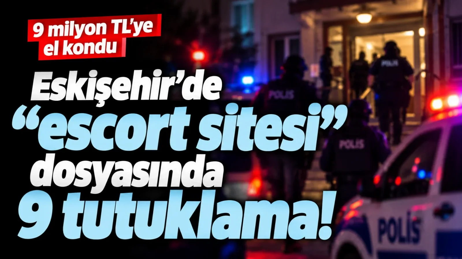 Eskişehir’de escort sitesi dosyasında 9 tutuklama, 9 milyon TL